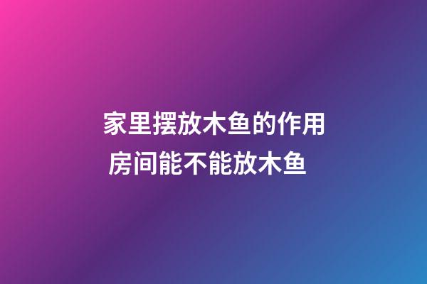 家里摆放木鱼的作用 房间能不能放木鱼